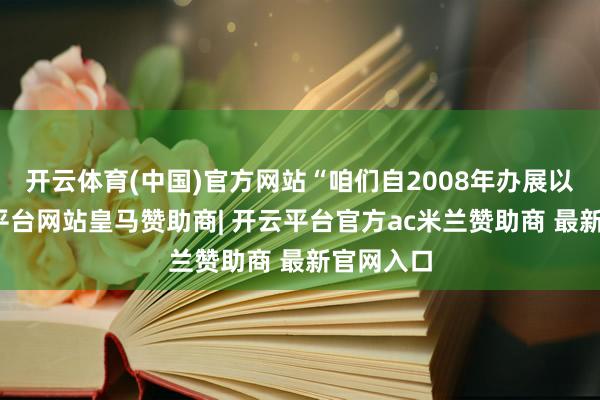 开云体育(中国)官方网站“咱们自2008年办展以来-开云平台网站皇马赞助商| 开云平台官方ac米兰赞助商 最新官网入口
