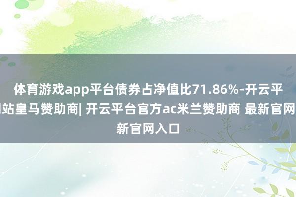 体育游戏app平台债券占净值比71.86%-开云平台网站皇马赞助商| 开云平台官方ac米兰赞助商 最新官网入口