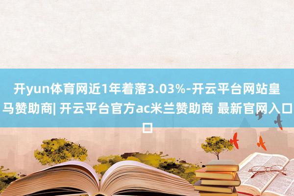 开yun体育网近1年着落3.03%-开云平台网站皇马赞助商| 开云平台官方ac米兰赞助商 最新官网入口