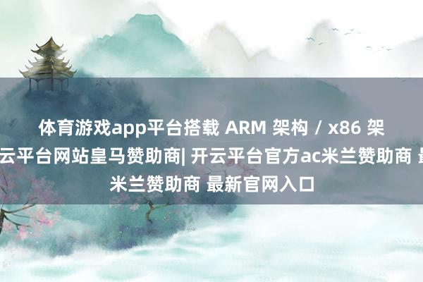 体育游戏app平台搭载 ARM 架构 / x86 架构措置器-开云平台网站皇马赞助商| 开云平台官方ac米兰赞助商 最新官网入口