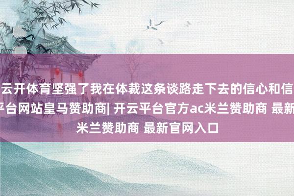 云开体育坚强了我在体裁这条谈路走下去的信心和信念-开云平台网站皇马赞助商| 开云平台官方ac米兰赞助商 最新官网入口