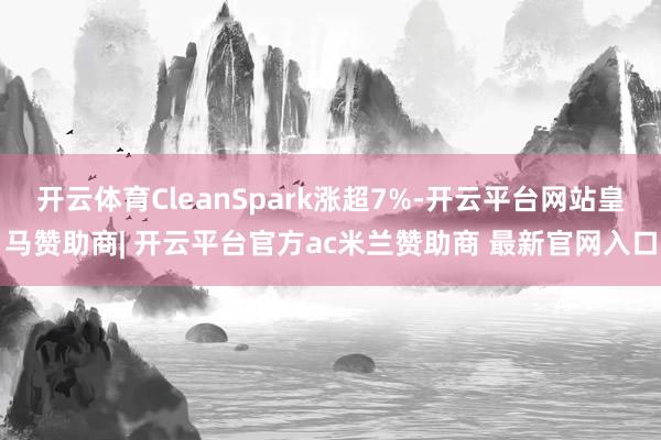 开云体育CleanSpark涨超7%-开云平台网站皇马赞助商| 开云平台官方ac米兰赞助商 最新官网入口