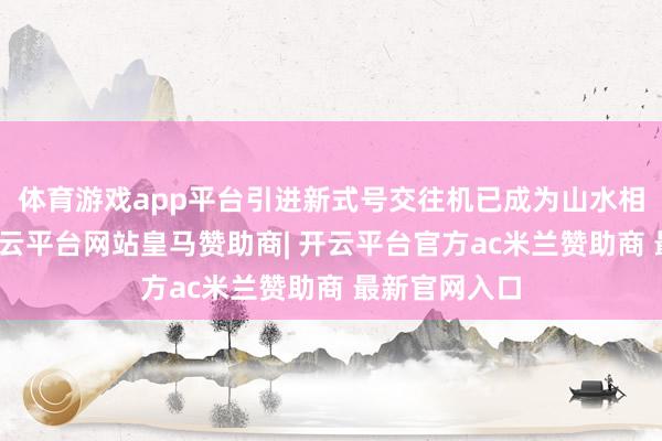 体育游戏app平台引进新式号交往机已成为山水相连的任务-开云平台网站皇马赞助商| 开云平台官方ac米兰赞助商 最新官网入口