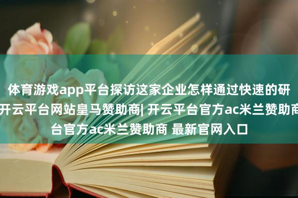 体育游戏app平台探访这家企业怎样通过快速的研发和出产机制-开云平台网站皇马赞助商| 开云平台官方ac米兰赞助商 最新官网入口
