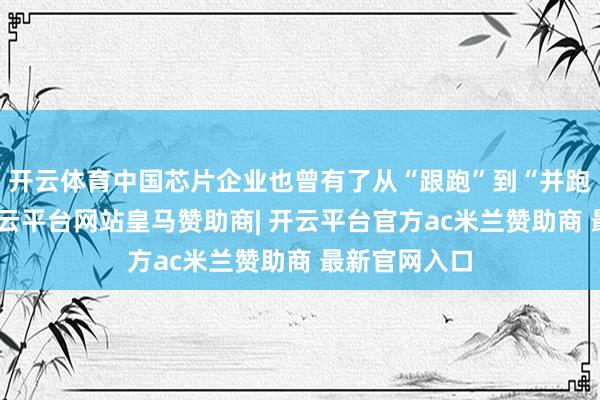 开云体育中国芯片企业也曾有了从“跟跑”到“并跑”的苗头-开云平台网站皇马赞助商| 开云平台官方ac米兰赞助商 最新官网入口