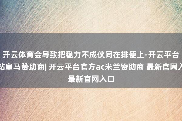 开云体育会导致把稳力不成伙同在排便上-开云平台网站皇马赞助商| 开云平台官方ac米兰赞助商 最新官网入口