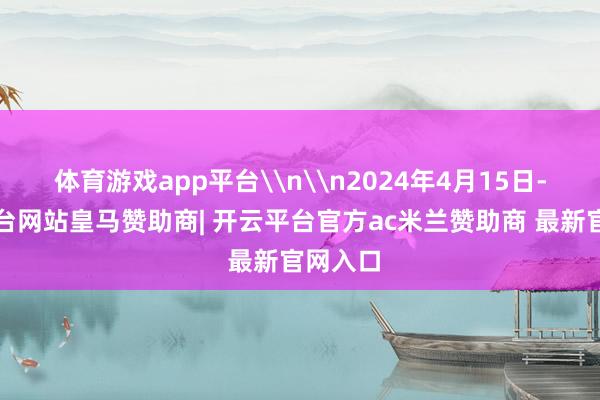 体育游戏app平台\n\n2024年4月15日-开云平台网站皇马赞助商| 开云平台官方ac米兰赞助商 最新官网入口