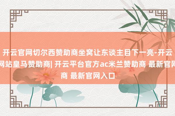 开云官网切尔西赞助商坐窝让东谈主目下一亮-开云平台网站皇马赞助商| 开云平台官方ac米兰赞助商 最新官网入口