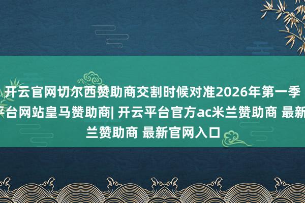 开云官网切尔西赞助商交割时候对准2026年第一季度-开云平台网站皇马赞助商| 开云平台官方ac米兰赞助商 最新官网入口