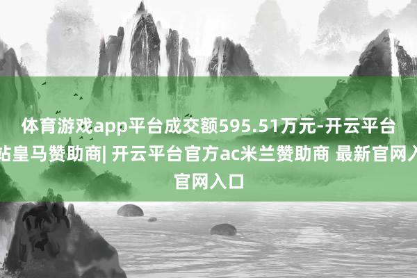 体育游戏app平台成交额595.51万元-开云平台网站皇马赞助商| 开云平台官方ac米兰赞助商 最新官网入口