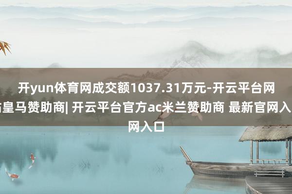 开yun体育网成交额1037.31万元-开云平台网站皇马赞助商| 开云平台官方ac米兰赞助商 最新官网入口
