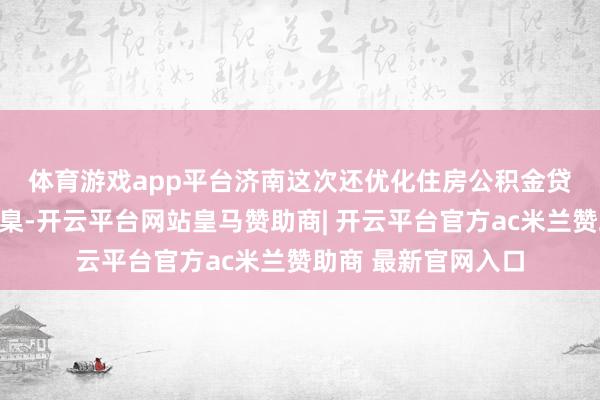 体育游戏app平台　　济南这次还优化住房公积金贷款使用次数认定圭臬-开云平台网站皇马赞助商| 开云平台官方ac米兰赞助商 最新官网入口