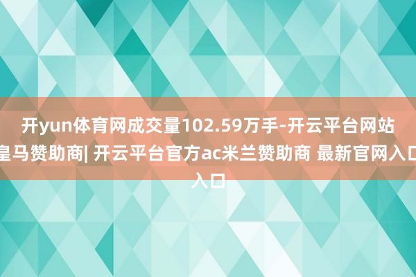 开yun体育网成交量102.59万手-开云平台网站皇马赞助商| 开云平台官方ac米兰赞助商 最新官网入口