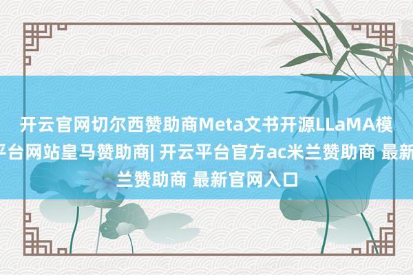 开云官网切尔西赞助商Meta文书开源LLaMA模子-开云平台网站皇马赞助商| 开云平台官方ac米兰赞助商 最新官网入口