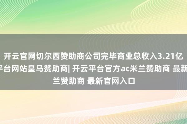 开云官网切尔西赞助商公司完毕商业总收入3.21亿元-开云平台网站皇马赞助商| 开云平台官方ac米兰赞助商 最新官网入口