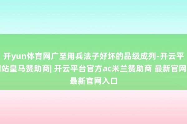 开yun体育网广至用兵法子好坏的品级成列-开云平台网站皇马赞助商| 开云平台官方ac米兰赞助商 最新官网入口