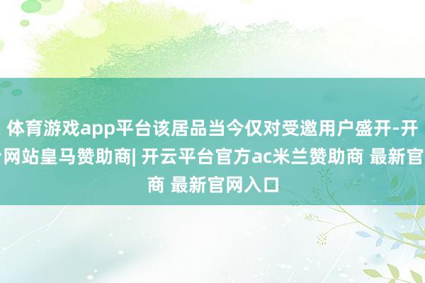 体育游戏app平台该居品当今仅对受邀用户盛开-开云平台网站皇马赞助商| 开云平台官方ac米兰赞助商 最新官网入口