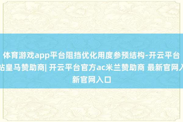 体育游戏app平台阻挡优化用度参预结构-开云平台网站皇马赞助商| 开云平台官方ac米兰赞助商 最新官网入口