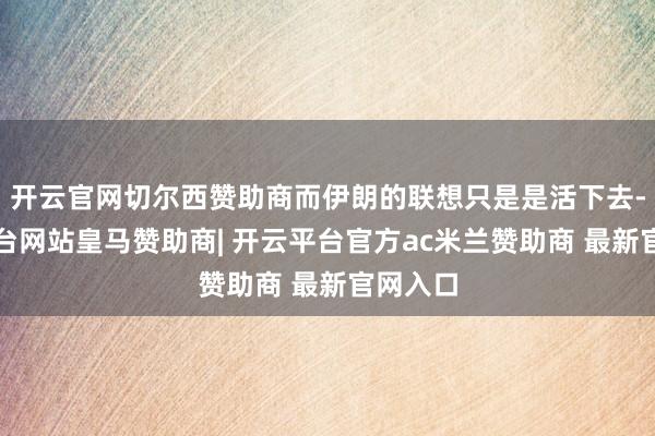 开云官网切尔西赞助商而伊朗的联想只是是活下去-开云平台网站皇马赞助商| 开云平台官方ac米兰赞助商 最新官网入口