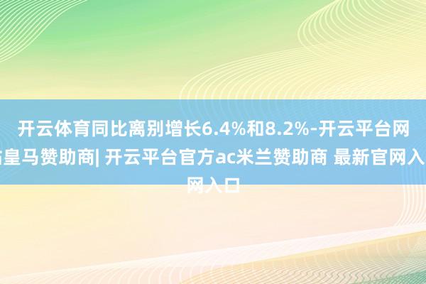 开云体育同比离别增长6.4%和8.2%-开云平台网站皇马赞助商| 开云平台官方ac米兰赞助商 最新官网入口