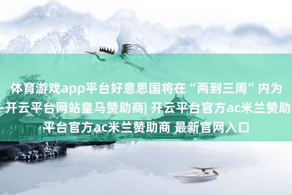 体育游戏app平台好意思国将在“两到三周”内为止对伊朗的战事-开云平台网站皇马赞助商| 开云平台官方ac米兰赞助商 最新官网入口