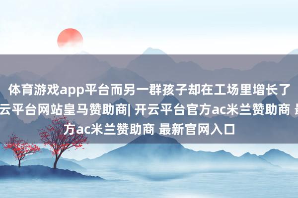 体育游戏app平台而另一群孩子却在工场里增长了科学目力-开云平台网站皇马赞助商| 开云平台官方ac米兰赞助商 最新官网入口