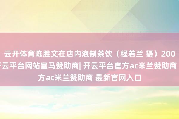 云开体育陈胜文在店内泡制茶饮(程若兰 摄)2005年的夏天-开云平台网站皇马赞助商| 开云平台官方ac米兰赞助商 最新官网入口