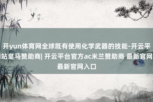 开yun体育网全球既有使用化学武器的技能-开云平台网站皇马赞助商| 开云平台官方ac米兰赞助商 最新官网入口