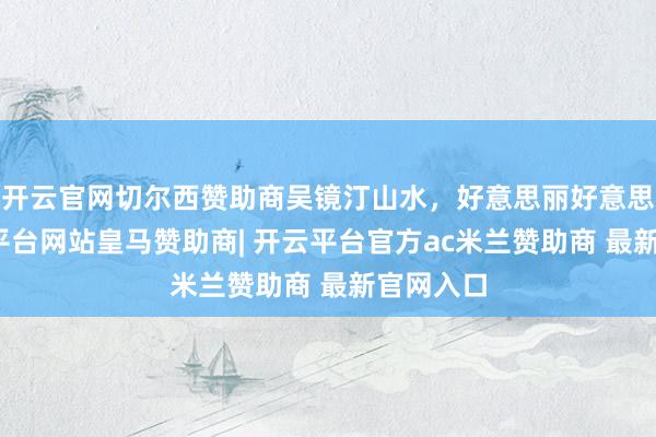 开云官网切尔西赞助商吴镜汀山水，好意思丽好意思妙-开云平台网站皇马赞助商| 开云平台官方ac米兰赞助商 最新官网入口