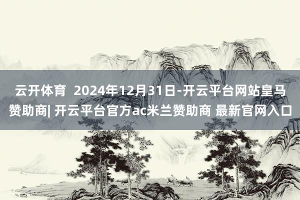 云开体育  2024年12月31日-开云平台网站皇马赞助商| 开云平台官方ac米兰赞助商 最新官网入口
