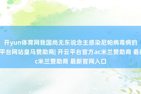 开yun体育网我国尚无东说念主感染尼帕病毒病的诠释-开云平台网站皇马赞助商| 开云平台官方ac米兰赞助商 最新官网入口