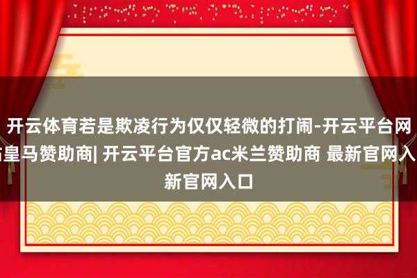 开云体育若是欺凌行为仅仅轻微的打闹-开云平台网站皇马赞助商| 开云平台官方ac米兰赞助商 最新官网入口