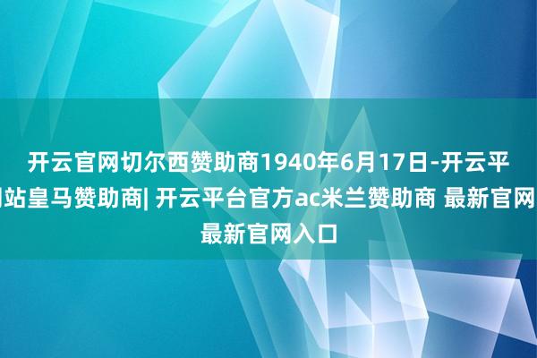 开云官网切尔西赞助商1940年6月17日-开云平台网站皇马赞助商| 开云平台官方ac米兰赞助商 最新官网入口