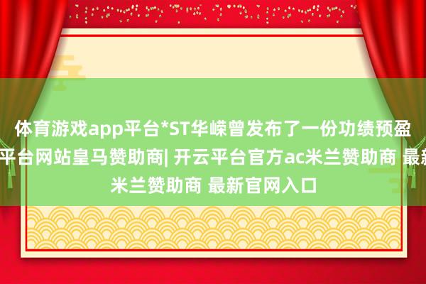 体育游戏app平台*ST华嵘曾发布了一份功绩预盈公告-开云平台网站皇马赞助商| 开云平台官方ac米兰赞助商 最新官网入口