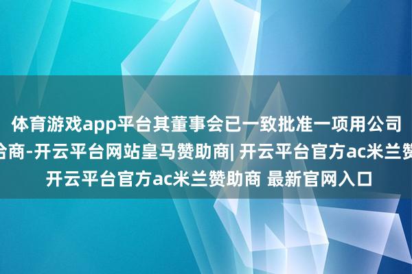 体育游戏app平台其董事会已一致批准一项用公司现款购买比特币的洽商-开云平台网站皇马赞助商| 开云平台官方ac米兰赞助商 最新官网入口