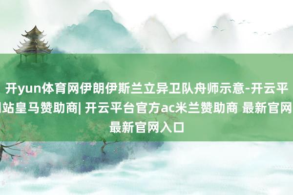 开yun体育网伊朗伊斯兰立异卫队舟师示意-开云平台网站皇马赞助商| 开云平台官方ac米兰赞助商 最新官网入口