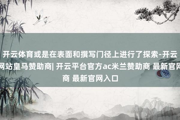 开云体育或是在表面和撰写门径上进行了探索-开云平台网站皇马赞助商| 开云平台官方ac米兰赞助商 最新官网入口