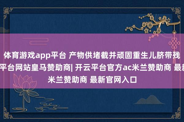 体育游戏app平台 产物供堵截并顽固重生儿脐带残端用-开云平台网站皇马赞助商| 开云平台官方ac米兰赞助商 最新官网入口