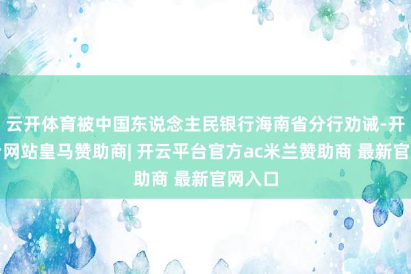 云开体育被中国东说念主民银行海南省分行劝诫-开云平台网站皇马赞助商| 开云平台官方ac米兰赞助商 最新官网入口