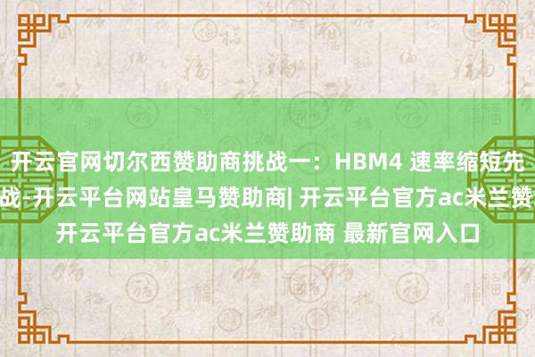 开云官网切尔西赞助商挑战一：HBM4 速率缩短先来望望HBM4的挑战-开云平台网站皇马赞助商| 开云平台官方ac米兰赞助商 最新官网入口