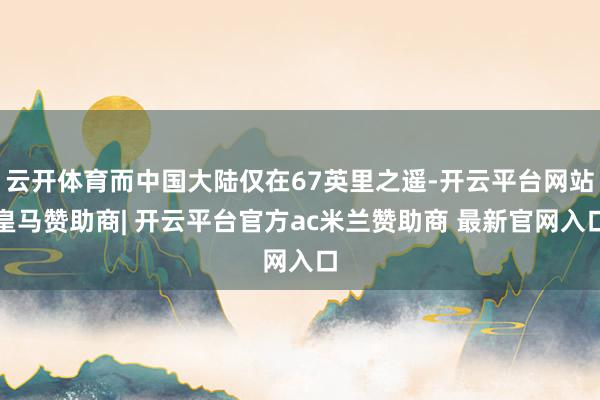云开体育而中国大陆仅在67英里之遥-开云平台网站皇马赞助商| 开云平台官方ac米兰赞助商 最新官网入口