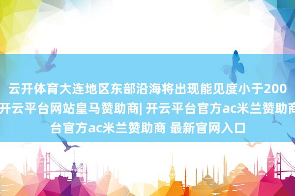 云开体育大连地区东部沿海将出现能见度小于200米的浓雾天气-开云平台网站皇马赞助商| 开云平台官方ac米兰赞助商 最新官网入口