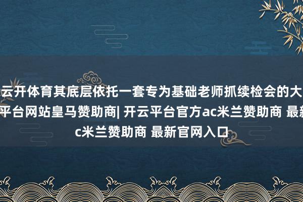云开体育其底层依托一套专为基础老师抓续检会的大模子-开云平台网站皇马赞助商| 开云平台官方ac米兰赞助商 最新官网入口