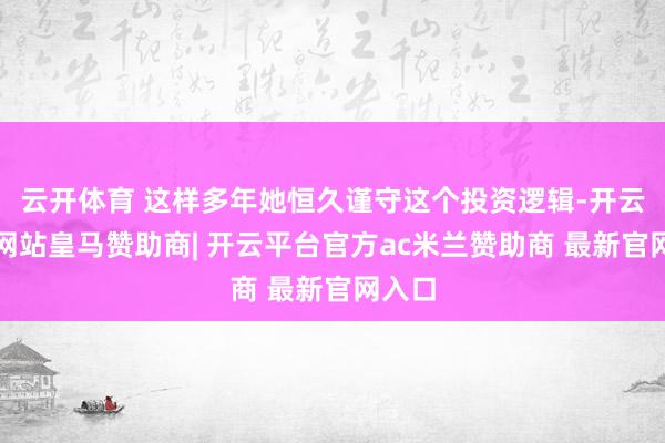 云开体育 这样多年她恒久谨守这个投资逻辑-开云平台网站皇马赞助商| 开云平台官方ac米兰赞助商 最新官网入口