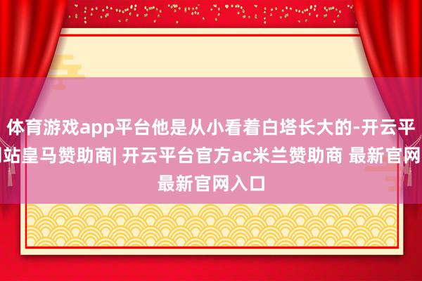 体育游戏app平台他是从小看着白塔长大的-开云平台网站皇马赞助商| 开云平台官方ac米兰赞助商 最新官网入口