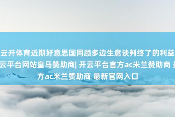云开体育近期好意思国罔顾多边生意谈判终了的利益均衡恶果-开云平台网站皇马赞助商| 开云平台官方ac米兰赞助商 最新官网入口