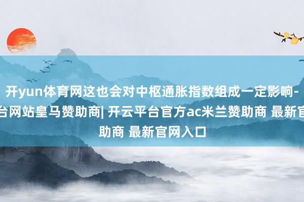 开yun体育网这也会对中枢通胀指数组成一定影响-开云平台网站皇马赞助商| 开云平台官方ac米兰赞助商 最新官网入口