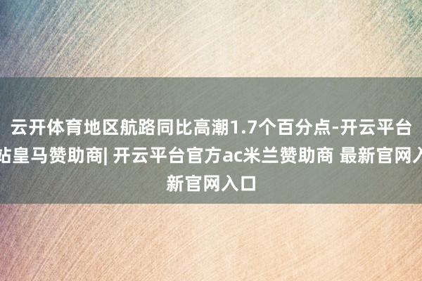 云开体育地区航路同比高潮1.7个百分点-开云平台网站皇马赞助商| 开云平台官方ac米兰赞助商 最新官网入口