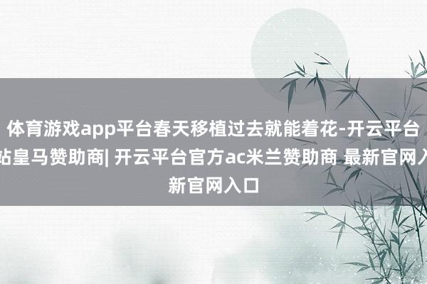 体育游戏app平台春天移植过去就能着花-开云平台网站皇马赞助商| 开云平台官方ac米兰赞助商 最新官网入口