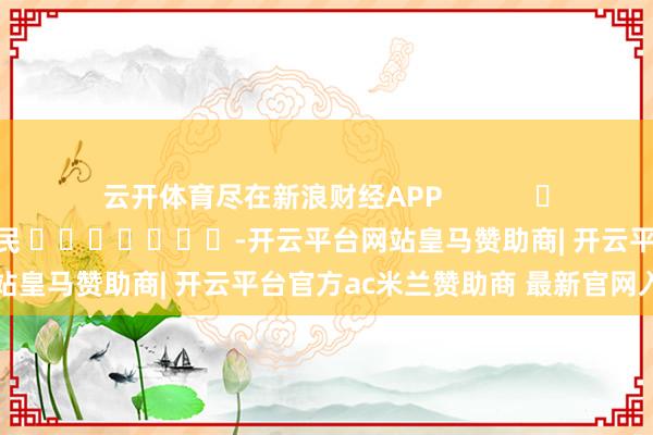 云开体育尽在新浪财经APP            						背负裁剪：李铁民 							-开云平台网站皇马赞助商| 开云平台官方ac米兰赞助商 最新官网入口